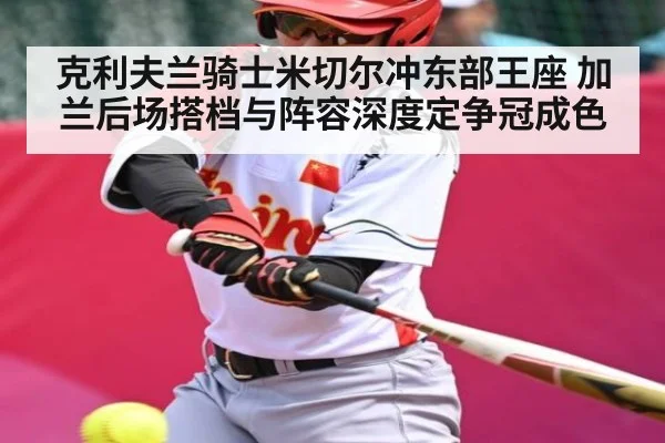克利夫兰骑士米切尔冲东部王座 加兰后场搭档与阵容深度定争冠成色